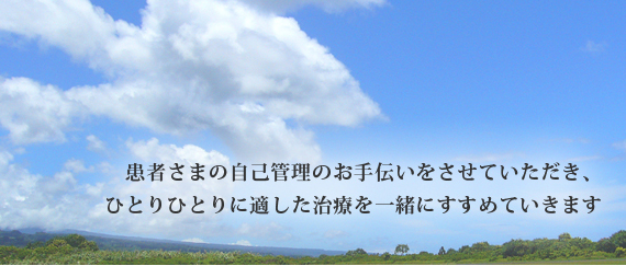 患者さまの自己管理のお手伝いをさせていただき、ひとりひとりに適した治療を一緒にすすめていきます